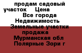 продам садовый участок  › Цена ­ 199 000 - Все города Недвижимость » Земельные участки продажа   . Мурманская обл.,Полярные Зори г.